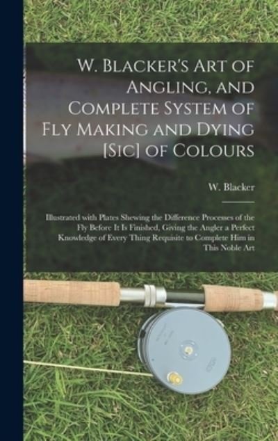 W. Blacker's Art of Angling, and Complete System of Fly Making and Dying [sic] of Colours - W (William) Blacker - Boeken - Legare Street Press - 9781013562624 - 9 september 2021