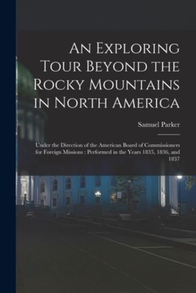 Cover for Samuel 1779-1866 Parker · An Exploring Tour Beyond the Rocky Mountains in North America [microform]: Under the Direction of the American Board of Commissioners for Foreign Missions: Performed in the Years 1835, 1836, and 1837 (Paperback Book) (2021)