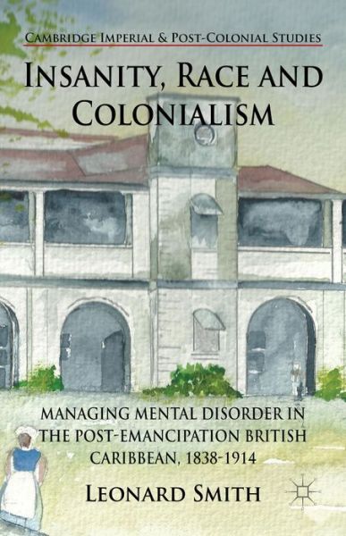 Cover for L. Smith · Insanity, Race and Colonialism: Managing Mental Disorder in the Post-Emancipation British Caribbean, 1838-1914 - Cambridge Imperial and Post-Colonial Studies (Hardcover Book) (2014)