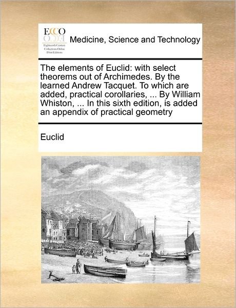 The Elements of Euclid: with Select Theorems out of Archimedes. by the Learned Andrew Tacquet. to Which Are Added, Practical Corollaries, ... - Euclid - Bøger - Gale Ecco, Print Editions - 9781171464624 - 6. august 2010
