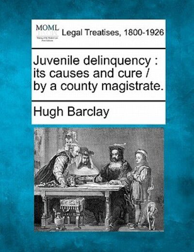 Juvenile Delinquency: Its Causes and Cure / by a County Magistrate. - Hugh Barclay - Books - Gale Ecco, Making of Modern Law - 9781240144624 - December 20, 2010