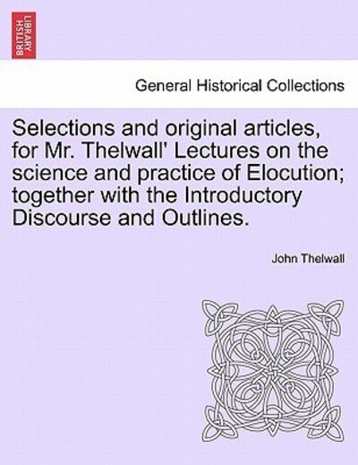 Cover for John Thelwall · Selections and Original Articles, for Mr. Thelwall' Lectures on the Science and Practice of Elocution; Together with the Introductory Discourse and Ou (Paperback Book) (2011)
