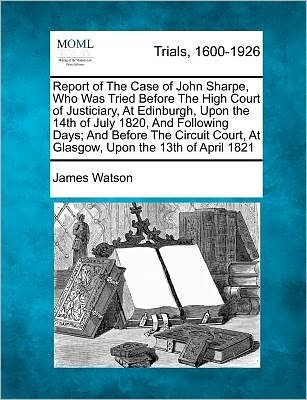 Cover for James Watson · Report of the Case of John Sharpe, Who Was Tried Before the High Court of Justiciary, at Edinburgh, Upon the 14th of July 1820, and Following Days; an (Paperback Book) (2012)