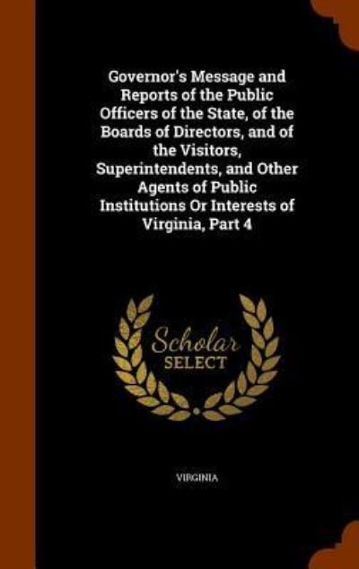 Governor's Message and Reports of the Public Officers of the State, of the Boards of Directors, and of the Visitors, Superintendents, and Other Agents ... Institutions Or Interests of Virginia, Part 4 - Virginia - Books - Arkose Press - 9781344053624 - October 6, 2015