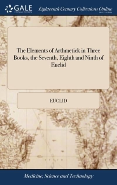 Cover for Euclid · The Elements of Arthmetick in Three Books, the Seventh, Eighth and Ninth of Euclid: With the Practical Arithmetick in two Books. ... Being From That Learned and Known Latin Author, Andrew Taquet (Innbunden bok) (2018)