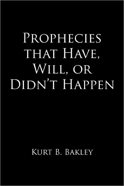 Prophecies That Have, Will, or Didn't Happen - Kurt B. Bakley - Books - AuthorHouse - 9781456712624 - February 8, 2011