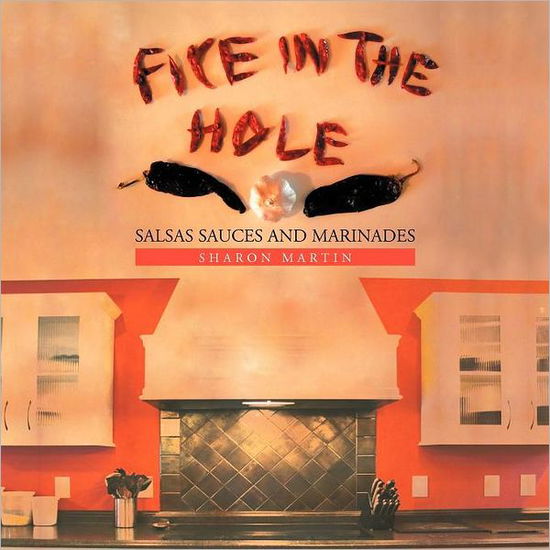 Fire in the Hole: Salsas Sauces and Marinades - Sharon Martin - Książki - Xlibris Corporation - 9781456853624 - 12 sierpnia 2011