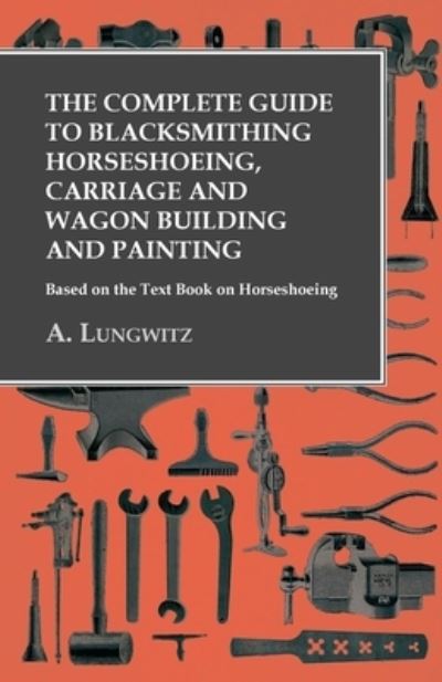 Cover for A Lungwitz · The Complete Guide to Blacksmithing Horseshoeing, Carriage and Wagon Building and Painting - Based on the Text Book on Horseshoeing (Paperback Book) (2016)