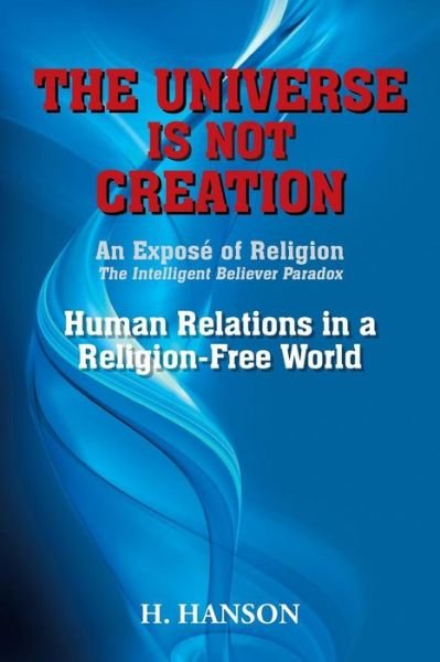 The Universe is Not Creation: an Expose of Religion the Intelligent Believer Paradox Human Relations in a Religion-free World - H Hanson - Bøker - Xlibris Corporation - 9781493186624 - 6. februar 2015