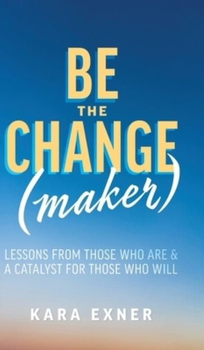 Cover for Kara Exner · Be the Change (maker): Lessons from Those Who Are &amp; A Catalyst for Those Who Will (Gebundenes Buch) (2020)