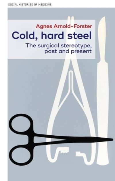 Cover for Agnes Arnold-Forster · Cold, Hard Steel: The Myth of the Modern Surgeon - Social Histories of Medicine (Innbunden bok) (2023)