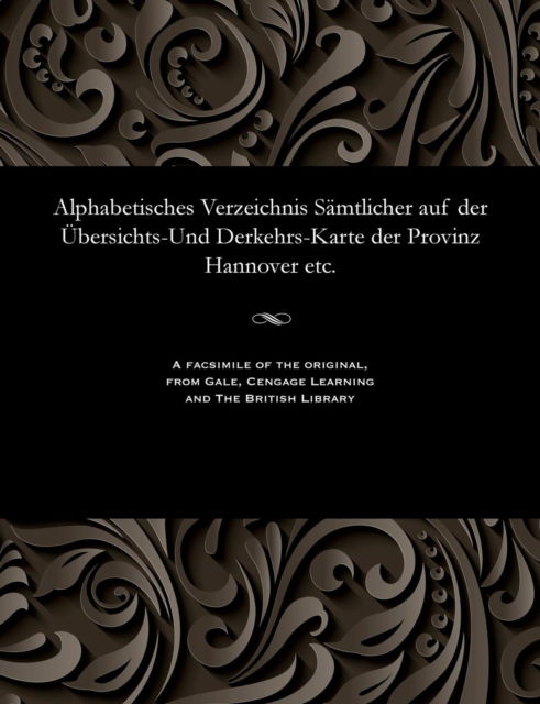 Alphabetisches Verzeichnis Sämtlicher auf der Übersichts-Und Derkehrs-Karte der Provinz Hannover etc. - V/A - Books - Gale and The British Library - 9781535800624 - December 13, 1901