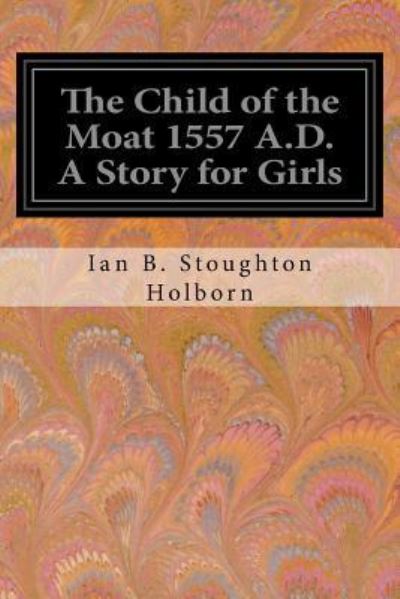 Cover for Ian B Stoughton Holborn · The Child of the Moat 1557 A.D. A Story for Girls (Paperback Book) (2016)