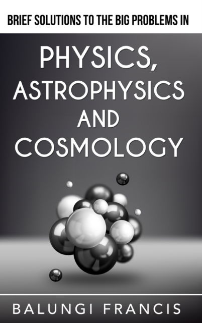 Cover for Balungi Francis · Brief Solutions to the Big Problems in Physics, Astrophysics and Cosmology (Hardcover Book) (2024)