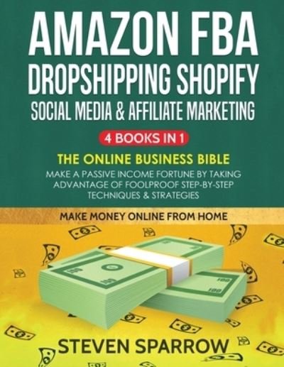 Cover for Steven Sparrow · Amazon FBA, Dropshipping Shopify, Social Media &amp; Affiliate Marketing: Make a Passive Income Fortune by Taking Advantage of Foolproof Step-by-step Techniques &amp; Strategies (Pocketbok) (2020)