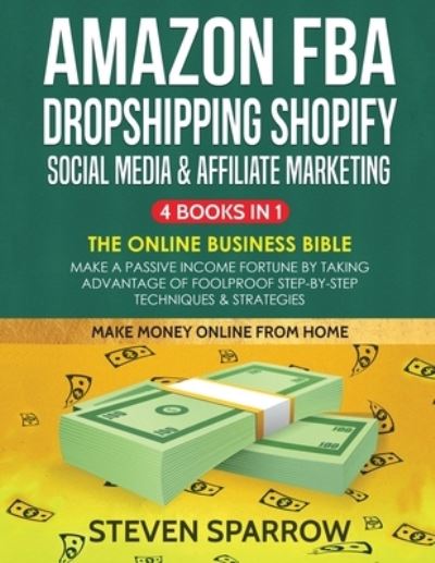 Cover for Steven Sparrow · Amazon FBA, Dropshipping Shopify, Social Media &amp; Affiliate Marketing: Make a Passive Income Fortune by Taking Advantage of Foolproof Step-by-step Techniques &amp; Strategies (Pocketbok) (2020)