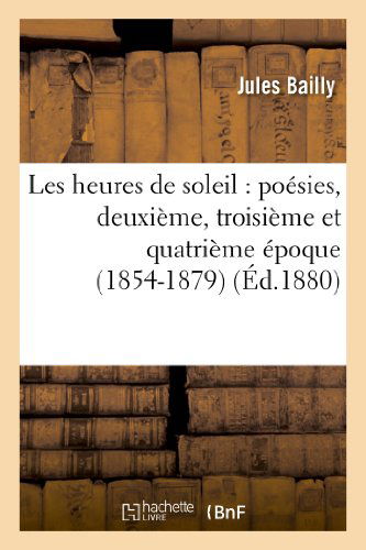 Cover for Bailly-j · Les Heures De Soleil: Poesies, Deuxieme, Troisieme et Quatrieme Epoque (1854-1879) (French Edition) (Paperback Book) [French edition] (2013)