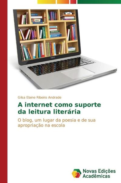 Cover for Gilsa Elaine Ribeiro Andrade · A Internet Como Suporte Da Leitura Literária: O Blog, Um Lugar Da Poesia E De Sua Apropriação Na Escola (Paperback Book) [Portuguese edition] (2014)