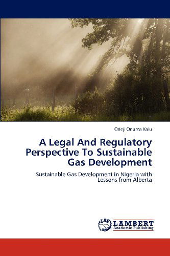 A Legal and Regulatory Perspective to Sustainable Gas Development: Sustainable Gas Development in Nigeria with Lessons from Alberta - Orieji Onuma Kalu - Books - LAP LAMBERT Academic Publishing - 9783659111624 - August 4, 2012