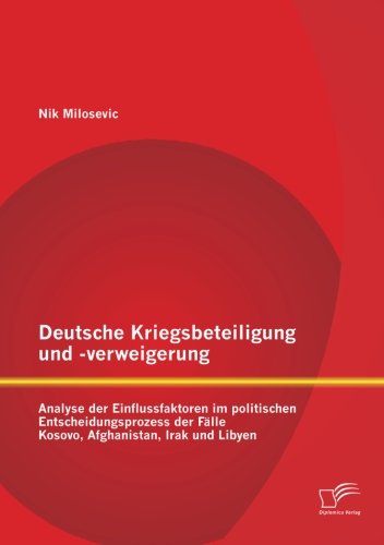 Cover for Nik Milosevic · Deutsche Kriegsbeteiligung Und -verweigerung: Analyse Der Einflussfaktoren Im Politischen Entscheidungsprozess Der Fälle Kosovo, Afghanistan, Irak Und Libyen (Paperback Book) [German edition] (2012)