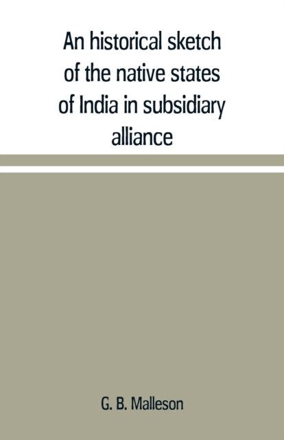 Cover for G B Malleson · An historical sketch of the native states of India in subsidiary alliance with the British government, with a notice of the mediatized and minor states (Paperback Bog) (2019)