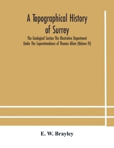 Cover for E W Brayley · A topographical history of Surrey The Geological Section The Illustrative Department Under The Superintendence of Thomas Allom (Volume IV) (Paperback Bog) (2020)