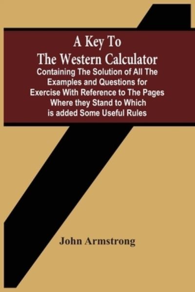 A Key To The Western Calculator; Containing The Solution Of All The Examples And Questions For Exercise With Reference To The Pages Where They Stand To Which Is Added Some Useful Rules - John Armstrong - Books - Alpha Edition - 9789354504624 - March 22, 2021