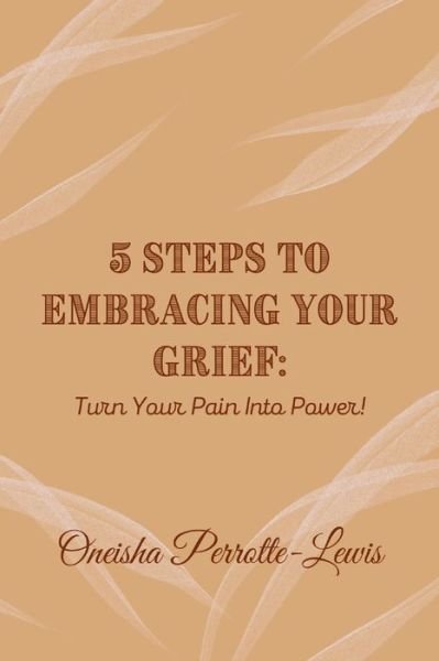 Cover for Oneisha Perrotte-Lewis · 5 Steps To Embracing Your Grief: Turn Your Pain Into Power! (Paperback Book) (2021)
