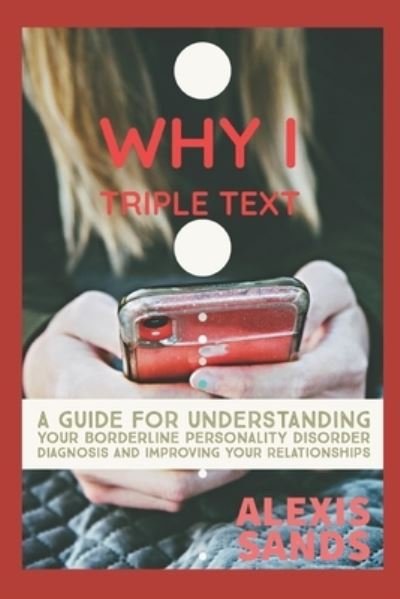 Alexis Sands · Why I Triple Text: A Guide for Understanding Your Borderline Personality Disorder Diagnosis and Improving Your Relationships (Paperback Book) (2020)