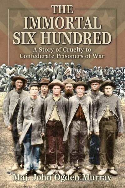 Cover for Maj John Odgen Murray · The Immortal Six Hundred: a Story of Cruelty to Confederate Prisoners of War (Paperback Book) (2015)