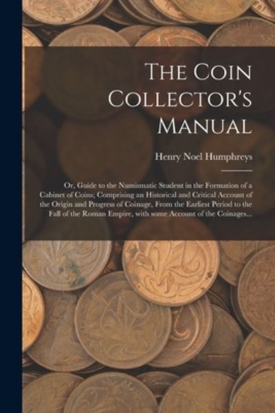 Cover for Henry Noel Humphreys · The Coin Collector's Manual: or, Guide to the Numismatic Student in the Formation of a Cabinet of Coins; Comprising an Historical and Critical Account of the Origin and Progress of Coinage, From the Earliest Period to the Fall of the Roman Empire, ... (Paperback Book) (2021)