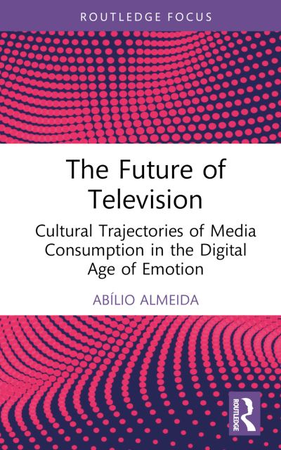 Almeida, Abilio (University of Minho, Portugal) · The Future of Television: Cultural Trajectories of Media Consumption in the Digital Age of Emotion - Routledge Advances in Sociology (Hardcover Book) (2024)