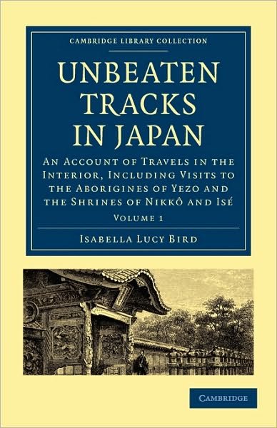 Unbeaten Tracks in Japan: Volume 1: An Account of Travels in the Interior, Including Visits to the Aborigines of Yezo and the Shrines of Nikko and Ise - Cambridge Library Collection - Travel and Exploration in Asia - Isabella Lucy Bird - Böcker - Cambridge University Press - 9781108014625 - 24 juni 2010