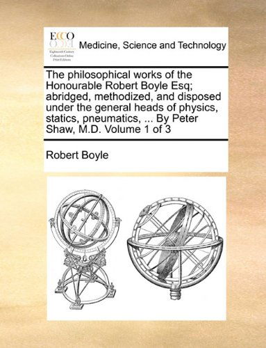 The Philosophical Works of the Honourable Robert Boyle Esq; Abridged, Methodized, and Disposed Under the General Heads of Physics, Statics, Pneumatics, ... by Peter Shaw, M.d.  Volume 1 of 3 - Robert Boyle - Kirjat - Gale ECCO, Print Editions - 9781140678625 - torstai 27. toukokuuta 2010