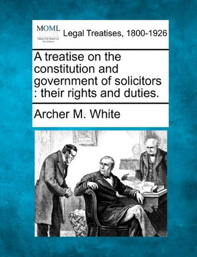 Cover for Archer M. White · A Treatise on the Constitution and Government of Solicitors: Their Rights and Duties. (Paperback Book) (2010)