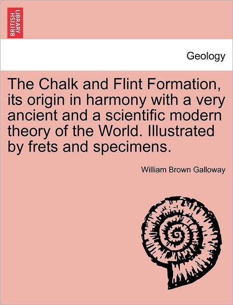 Cover for William Brown Galloway · The Chalk and Flint Formation, Its Origin in Harmony with a Very Ancient and a Scientific Modern Theory of the World. Illustrated by Frets and Specimens. (Paperback Book) (2011)