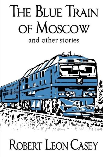The Blue Train of Moscow: and Other Stories - Robert Leon Casey - Bøker - Createspace - 9781442181625 - 2. desember 2011