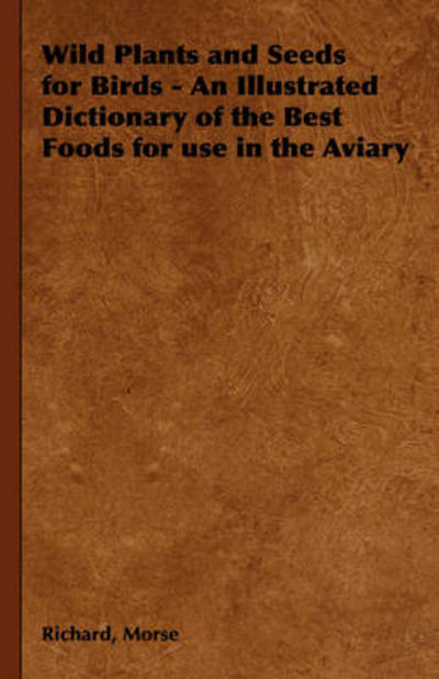 Wild Plants and Seeds for Birds - an Illustrated Dictionary of the Best Foods for Use in the Aviary - Richard Morse - Books - Read Books - 9781443733625 - November 4, 2008