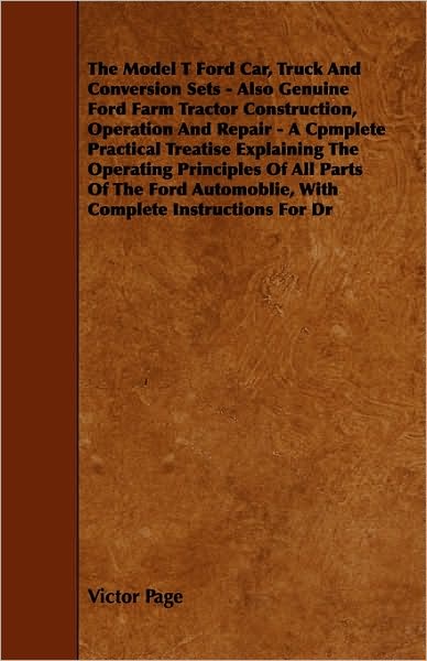 The Model T Ford Car, Truck and Conversion Sets - Also Genuine Ford Farm Tractor Construction, Operation and Repair - a Cpmplete Practical Treatise Explai - Victor Page - Książki - Baker Press - 9781444695625 - 9 marca 2010