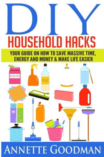 Cover for Annette Goodman · Diy Household Hacks: Your Guide on How to Save Massive Time, Energy and Money &amp; Make Life Easier - 155 Tips + 41 Recipes (Paperback Book) (2014)