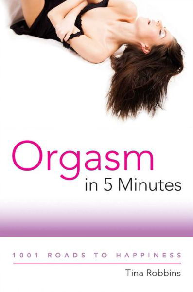 Orgasm in 5 Minutes: 1001 Roads to Happiness - Tina Robbins - Books - Skyhorse - 9781510772625 - April 4, 2023