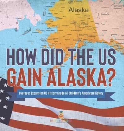 Cover for Baby Professor · How Did the US Gain Alaska? Overseas Expansion US History Grade 6 Children's American History (Hardcover Book) (2021)