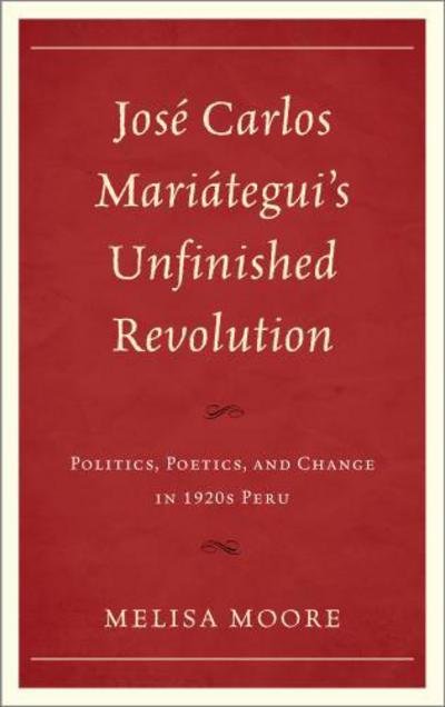 Cover for Melisa Moore · Jose Carlos Mariategui’s Unfinished Revolution: Politics, Poetics, and Change in 1920s Peru (Hardcover Book) (2013)