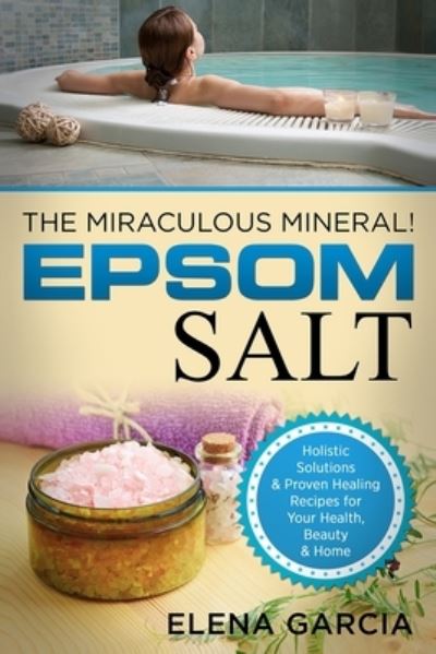 Cover for Elena Garcia · Epsom Salt: The Miraculous Mineral!: Holistic Solutions &amp; Proven Healing Recipes for Health, Beauty &amp; Home - Natural Remedies, Holistic Health (Paperback Book) (2019)