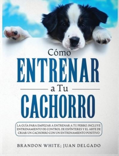 Cover for Brandon White · Como entrenar a tu cachorro: La guia para empezar a entrenar a tu perro. Incluye entrenamiento de control de esfinteres y el arte de criar un cachorro con un entrenamiento positivo (Hardcover Book) (2021)