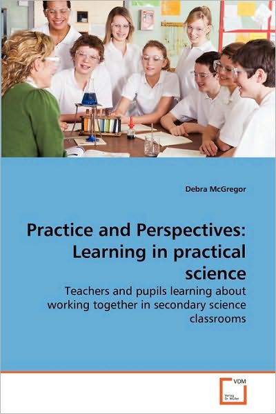 Practice and Perspectives: Learning in Practical Science: Teachers and Pupils Learning About Working Together in Secondary Science Classrooms - Debra Mcgregor - Bøger - VDM Verlag Dr. Müller - 9783639187625 - 12. august 2010