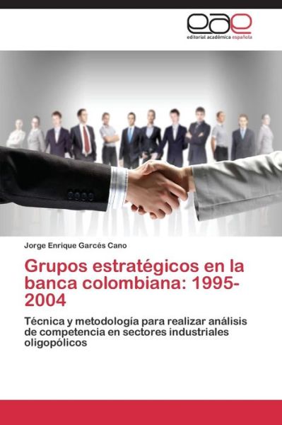 Cover for Jorge Enrique Garcés Cano · Grupos Estratégicos en La Banca Colombiana: 1995-2004: Técnica Y Metodología Para Realizar Análisis De Competencia en Sectores Industriales Oligopólicos (Paperback Book) [Spanish edition] (2014)