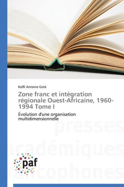 Cover for Koffi Antoine Golé · Zone Franc et Intégration Régionale Ouest-africaine, 1960-1994 Tome I: Évolution D'une Organisation Multidimensionnelle (Paperback Book) [French edition] (2018)