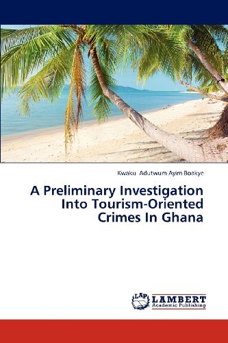 A Preliminary Investigation into Tourism-oriented Crimes in Ghana - Kwaku Adutwum Ayim Boakye - Books - LAP LAMBERT Academic Publishing - 9783847326625 - December 18, 2012