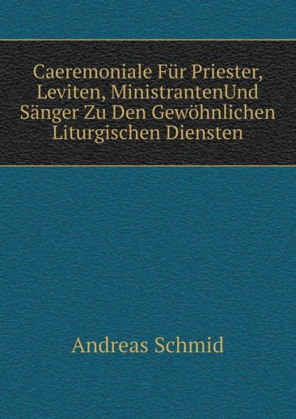 Cover for Andreas Schmid · Caeremoniale Für Priester, Leviten, Ministrantenund Sänger Zu den Gewöhnlichen Liturgischen Diensten (Paperback Book) [German edition] (2014)